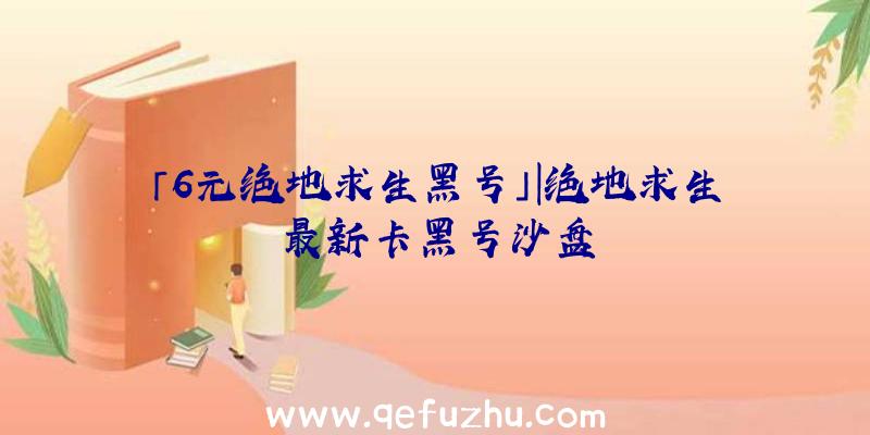 「6元绝地求生黑号」|绝地求生最新卡黑号沙盘